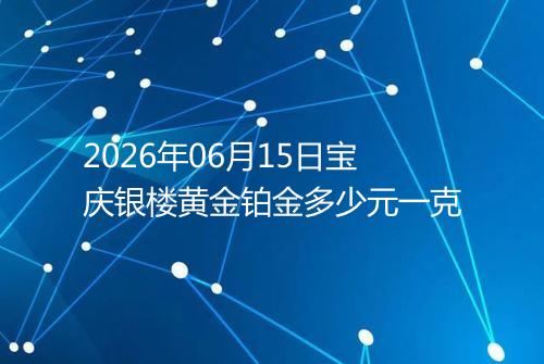 2026年06月15日宝庆银楼黄金铂金多少元一克
