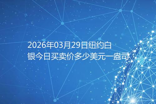 2026年03月29日纽约白银今日买卖价多少美元一盎司