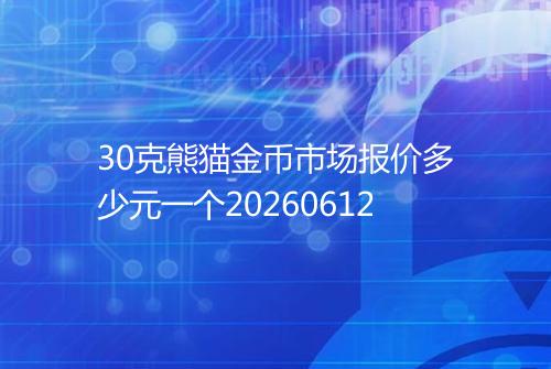 30克熊猫金币市场报价多少元一个20260612