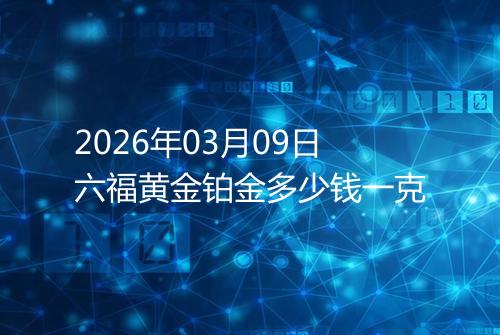 2026年03月09日六福黄金铂金多少钱一克