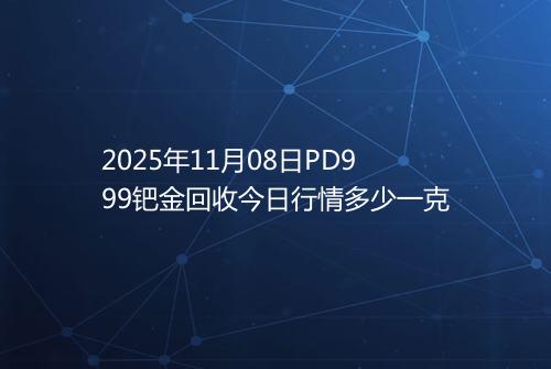 2025年11月08日PD999钯金回收今日行情多少一克