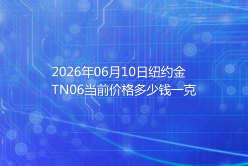 2026年06月10日纽约金TN06当前价格多少钱一克