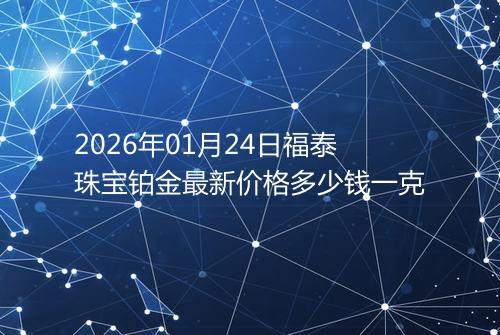 2026年01月24日福泰珠宝铂金最新价格多少钱一克