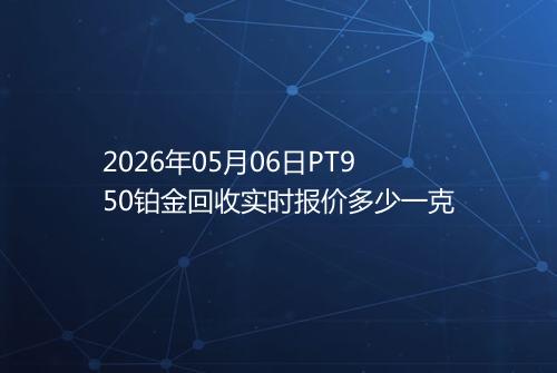 2026年05月06日PT950铂金回收实时报价多少一克
