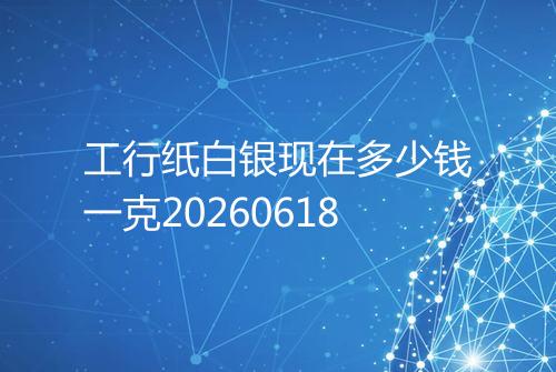 工行纸白银现在多少钱一克20260618