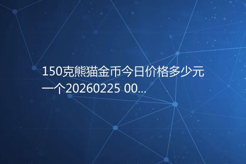 150克熊猫金币今日价格多少元一个20260225 0052