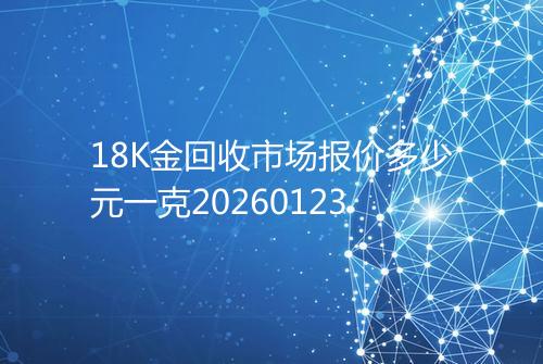 18K金回收市场报价多少元一克20260123