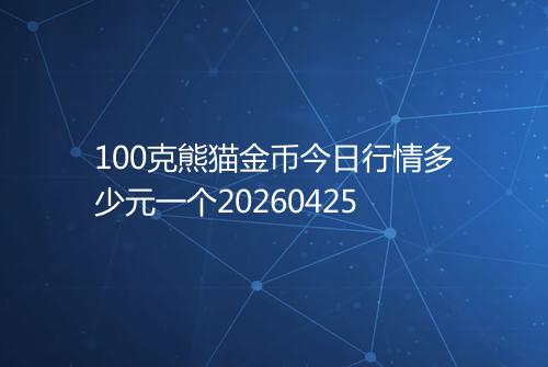 100克熊猫金币今日行情多少元一个20260425