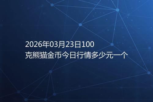 2026年03月23日100克熊猫金币今日行情多少元一个