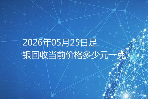 2026年05月25日足银回收当前价格多少元一克