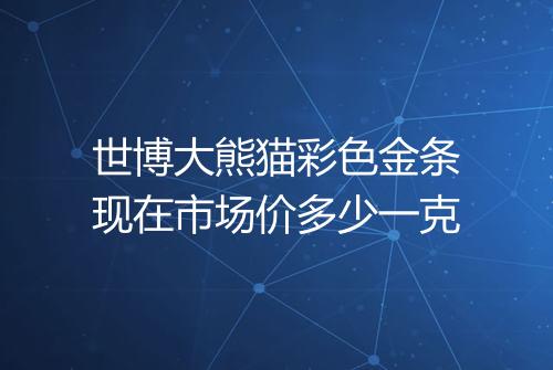 世博大熊猫彩色金条现在市场价多少一克
