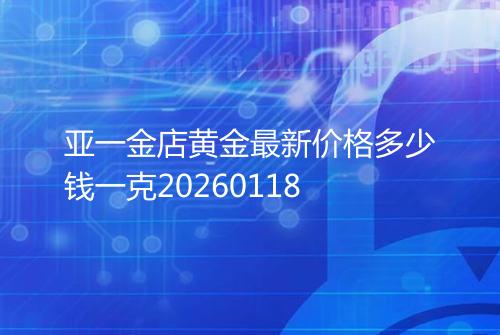 亚一金店黄金最新价格多少钱一克20260118