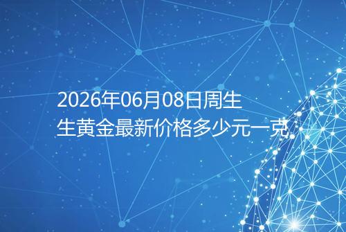 2026年06月08日周生生黄金最新价格多少元一克