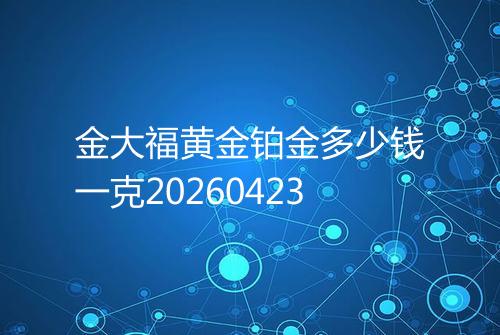 金大福黄金铂金多少钱一克20260423