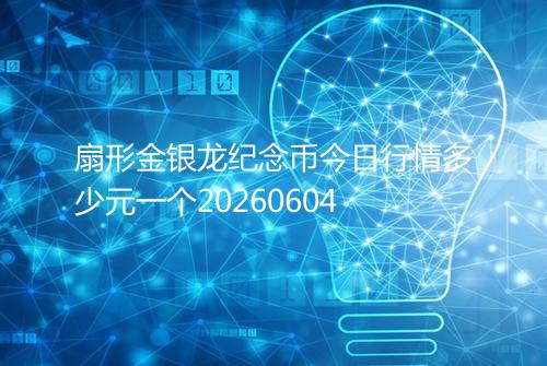 扇形金银龙纪念币今日行情多少元一个20260604