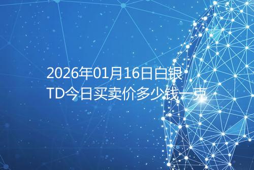 2026年01月16日白银TD今日买卖价多少钱一克