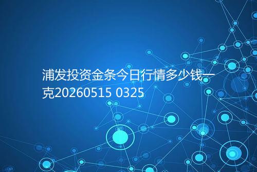 浦发投资金条今日行情多少钱一克20260515 0325