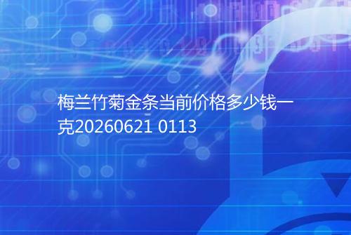 梅兰竹菊金条当前价格多少钱一克20260621 0113