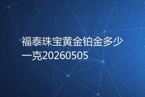 福泰珠宝黄金铂金多少一克20260505