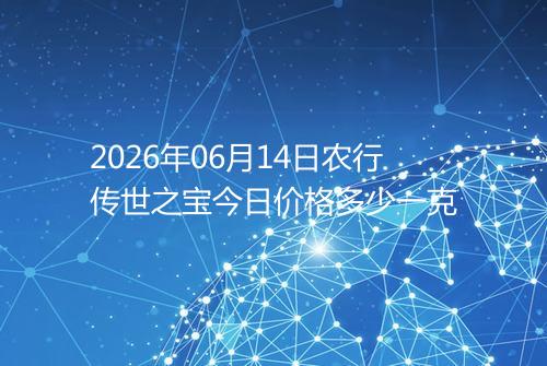 2026年06月14日农行传世之宝今日价格多少一克