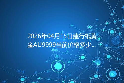 2026年04月15日建行纸黄金AU9999当前价格多少一克