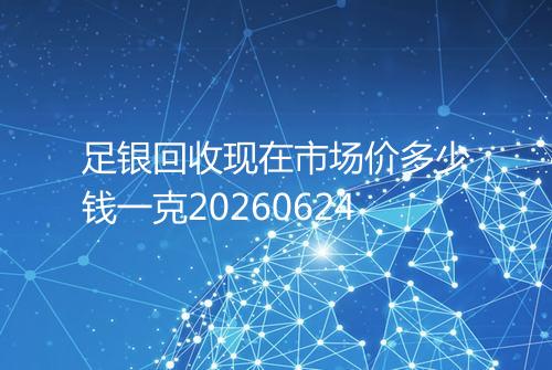 足银回收现在市场价多少钱一克20260624