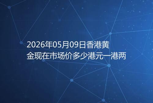 2026年05月09日香港黄金现在市场价多少港元一港两