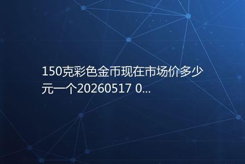 150克彩色金币现在市场价多少元一个20260517 0332