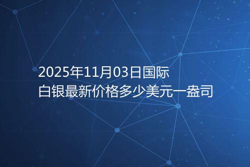 2025年11月03日国际白银最新价格多少美元一盎司