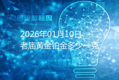 2026年01月10日老庙黄金铂金多少一克