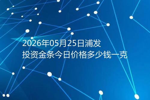 2026年05月25日浦发投资金条今日价格多少钱一克