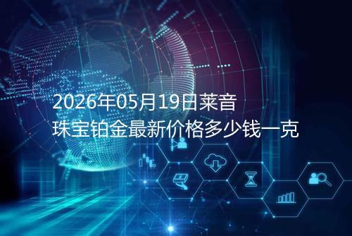 2026年05月19日莱音珠宝铂金最新价格多少钱一克
