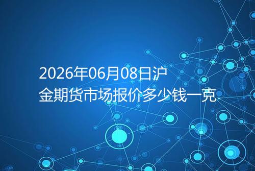 2026年06月08日沪金期货市场报价多少钱一克