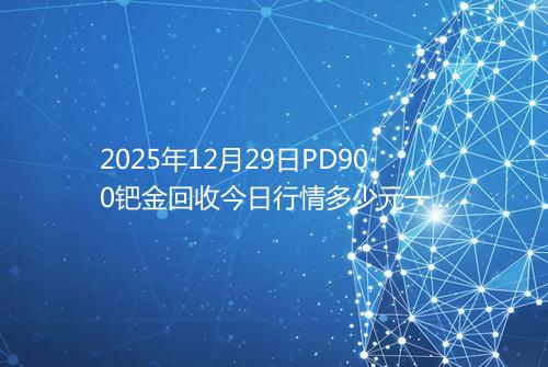 2025年12月29日PD900钯金回收今日行情多少元一克