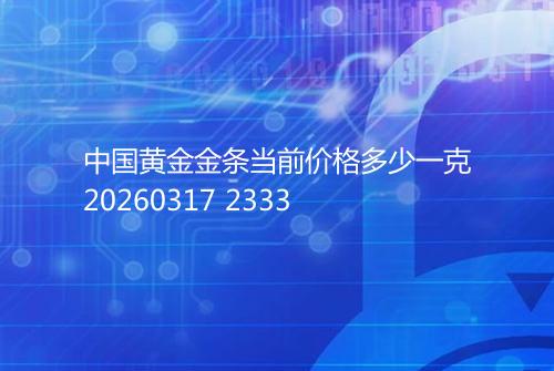 中国黄金金条当前价格多少一克20260317 2333