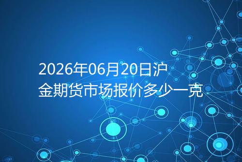 2026年06月20日沪金期货市场报价多少一克