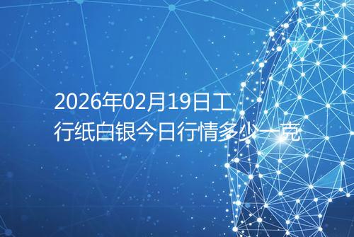 2026年02月19日工行纸白银今日行情多少一克