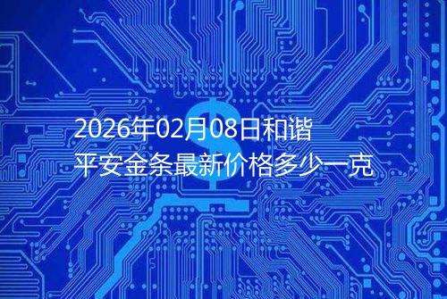 2026年02月08日和谐平安金条最新价格多少一克