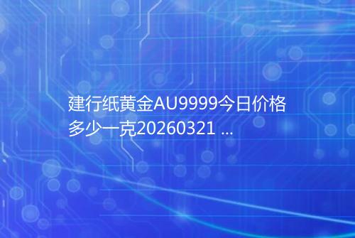 建行纸黄金AU9999今日价格多少一克20260321 2353