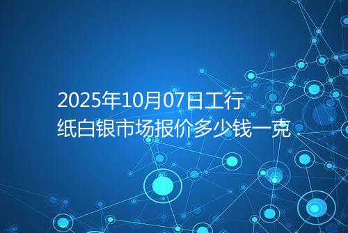 2025年10月07日工行纸白银市场报价多少钱一克