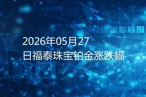2026年05月27日福泰珠宝铂金涨跌幅
