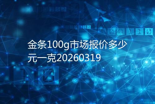 金条100g市场报价多少元一克20260319