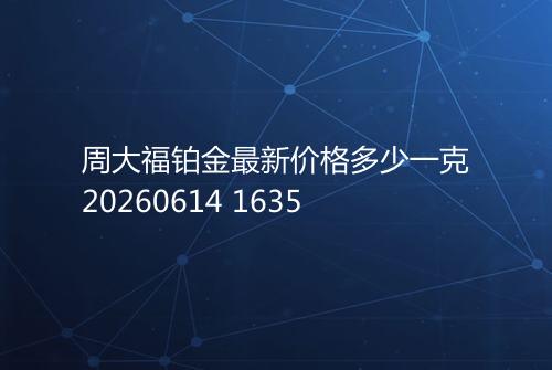 周大福铂金最新价格多少一克20260614 1635
