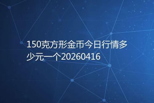 150克方形金币今日行情多少元一个20260416