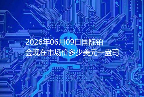 2026年06月09日国际铂金现在市场价多少美元一盎司
