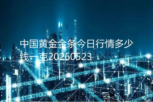 中国黄金金条今日行情多少钱一克20260523