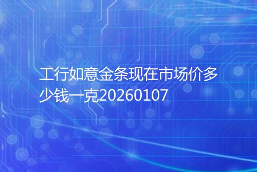 工行如意金条现在市场价多少钱一克20260107