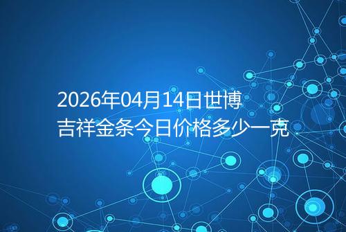 2026年04月14日世博吉祥金条今日价格多少一克