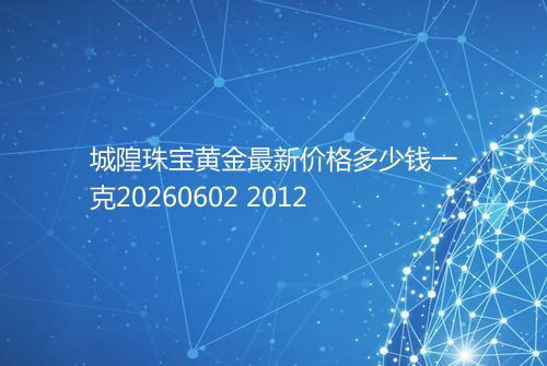 城隍珠宝黄金最新价格多少钱一克20260602 2012
