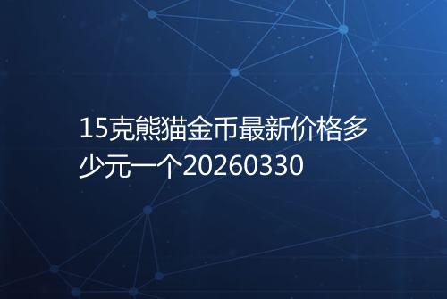 15克熊猫金币最新价格多少元一个20260330